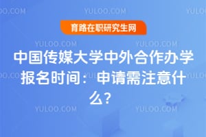 中国传媒大学中外合作办学报名时间：申请需注意什么？