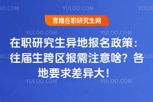 在职研究生异地报名政策:往届生跨区报需注意啥?各地要求差异大!