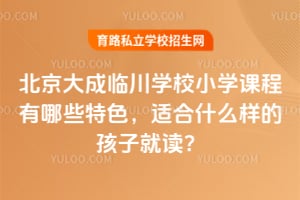 北京大成临川学校小学课程有哪些特色，适合什么样的孩子就读？