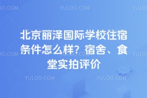 北京丽泽国际学校住宿条件怎么样？2026年宿舍、食堂实拍评价