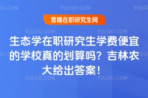 生态学在职研究生学费便宜的学校真的划算吗？吉林农大给出答案！