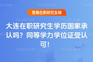 大连在职研究生学历国家承认吗?同等学力学位证受认可!