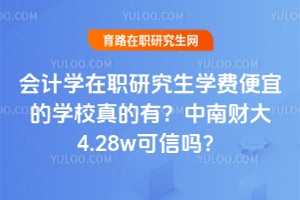 会计学在职研究生学费便宜的学校真的有？中南财大4.28w可信吗？