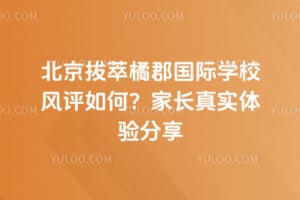 北京拔萃橘郡国际学校风评如何？家长真实体验分享