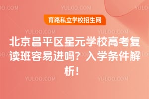 北京昌平区星元学校高考复读班容易进吗？2026年入学条件解析！