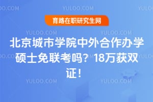 北京城市学院中外合作办学硕士免联考吗?18万获双证!