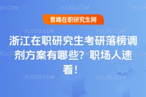 浙江在职研究生考研落榜调剂方案有哪些?职场人速看!