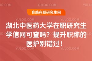 湖北中医药大学在职研究生学信网可查吗？提升职称的医护别错过！