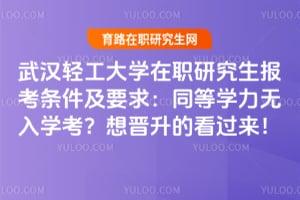 武汉轻工大学在职研究生报考条件及要求：同等学力无入学考？想晋升的看过来！