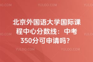 2026年北京外国语大学国际课程中心分数线：中考350分可申请吗？