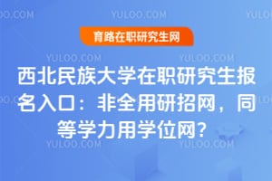 西北民族大学在职研究生报名入口：非全用研招网，同等学力用学位网？