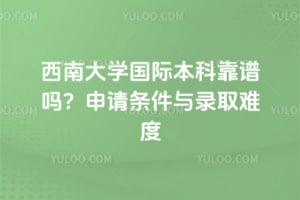 西南大学国际本科靠谱吗？2026年申请条件与录取难度