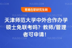 天津师范大学中外合作办学硕士免联考吗？教师/管理者可申请！