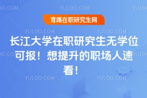长江大学在职研究生无学位可报！想提升的职场人速看！