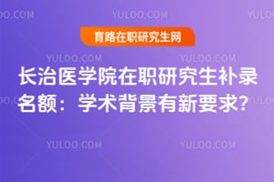 长治医学院在职研究生补录名额：学术背景有新要求？