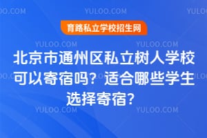 北京市通州区私立树人学校可以寄宿吗？适合哪些学生选择寄宿？