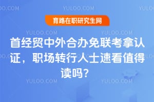 首经贸中外合办免联考拿认证，职场转行人士速看值得读吗？