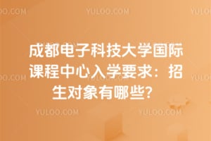 成都电子科技大学国际课程中心入学要求：招生对象有哪些？