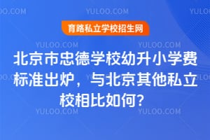 2026年北京市忠德学校幼升小学费标准出炉，与北京其他私立校相比如何？