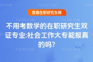 不用考数学的在职研究生双证专业:社会工作大专能报真的吗?