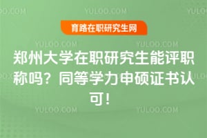 郑州大学在职研究生能评职称吗？同等学力申硕证书认可！