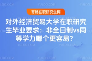 对外经济贸易大学在职研究生毕业要求:非全日制vs同等学力哪个更容易?