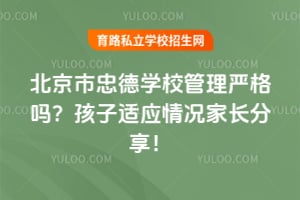北京市忠德学校管理严格吗？孩子适应情况家长分享！
