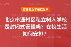 北京市通州区私立树人学校是封闭式管理吗？在校生活如何安排？