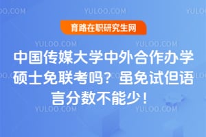 中国传媒大学中外合作办学硕士免联考吗?虽免试但语言分数不能少!