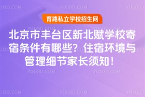北京市丰台区新北赋学校寄宿条件有哪些？住宿环境与管理细节家长须知！