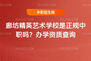 廊坊精英艺术学校是正规中职吗？办学资质查询
