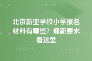 北京新亚学校小学报名材料有哪些？2026年最新要求看这里