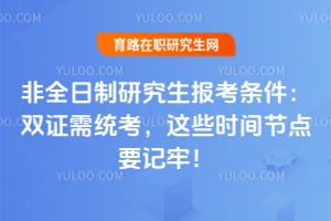非全日制研究生报考条件:双证需统考,这些时间节点要记牢!