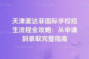2026天津美达菲国际学校招生流程全攻略：从申请到录取完整指南