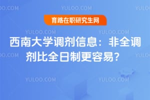 西南大学调剂信息：非全调剂比全日制更容易？