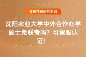 沈阳农业大学中外合作办学硕士免联考吗？可留服认证！