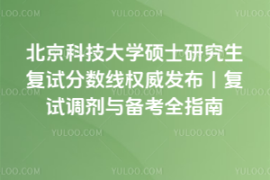 北京科技大学2026年硕士研究生复试分数线权威发布｜复试调剂与备考全指南