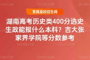 湖南高考历史类400分选史生政能报什么本科?吉大张家界学院等分数参考