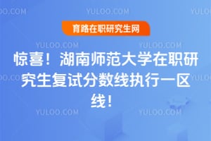 惊喜！湖南师范大学在职研究生复试分数线2026执行一区线！
