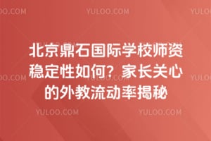 北京鼎石国际学校师资稳定性如何？家长关心的外教流动率揭秘