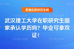 武汉理工大学在职研究生国家承认学历吗？毕业可拿双证！