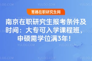 南京在职研究生报考条件及时间:大专可入学课程班,申硕需学位满3年!