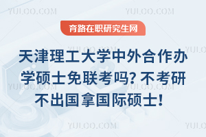 天津理工大学中外合作办学硕士免联考吗？不考研不出国拿国际硕士！