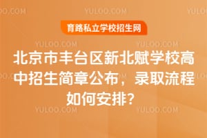 北京市丰台区新北赋学校高中招生简章公布，录取流程如何安排？