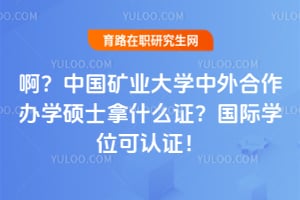 啊？中国矿业大学中外合作办学硕士拿什么证？国际学位可认证！