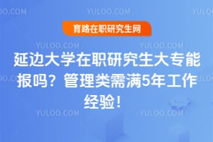 延边大学在职研究生大专能报吗？管理类需满5年工作经验！