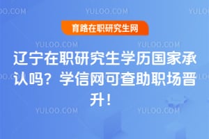辽宁在职研究生学历国家承认吗?学信网可查助职场晋升!
