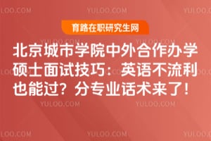 北京城市学院中外合作办学硕士面试技巧：英语不流利也能过？分专业话术来了！
