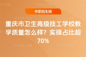 重庆市卫生高级技工学校教学质量怎么样？实操占比超70%