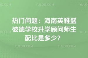 热门问题：海南英雅盛彼德学校升学顾问师生配比是多少？